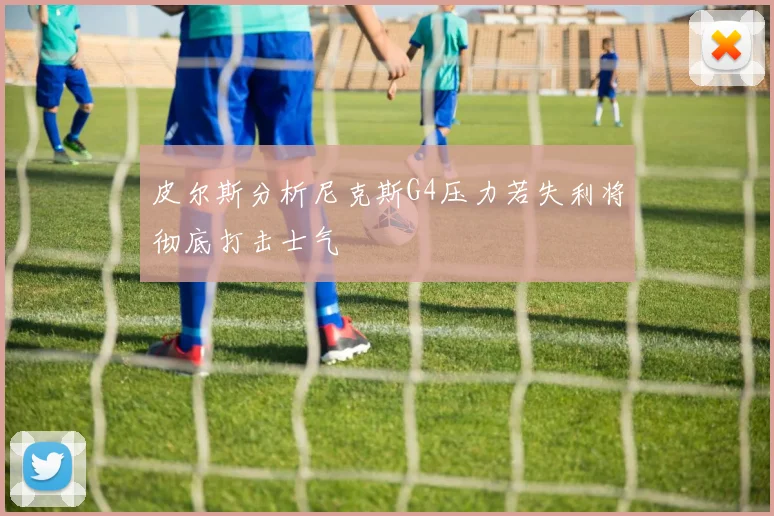 皮尔斯分析尼克斯G4压力若失利将彻底打击士气